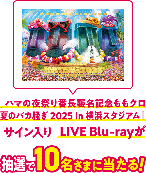 『ハマの夜祭り番長襲名記念ももクロ夏のバカ騒ぎ 2025 in 横浜スタジアム』サイン入りLIVE Blu-rayが抽選で10名さまに当たる！