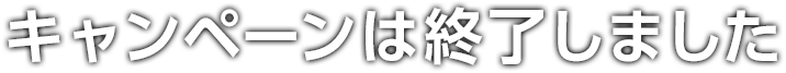 キャンペーンは終了しました