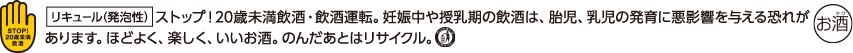 リキュール(発泡性) ストップ！20歳未満飲酒・飲酒運転。妊娠中や授乳期の飲酒は、胎児、乳児の発育に悪影響を与える恐れがあります。ほどよく、楽しく、いいお酒。のんだあとはリサイクル。