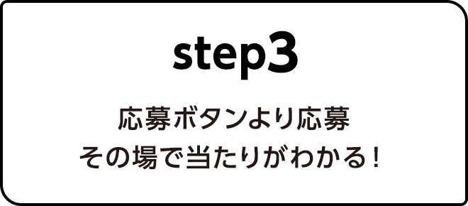 Step.3応募ボタンより応募　その場で当たりがわかる！