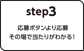 Step.3応募ボタンより応募　その場で当たりがわかる！