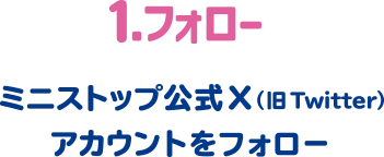 1.フォロー ミニストップ公式X(旧Twitter)アカウントをフォロー