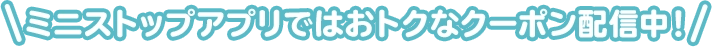 ミニストップアプリではおトクなクーポン配信中!