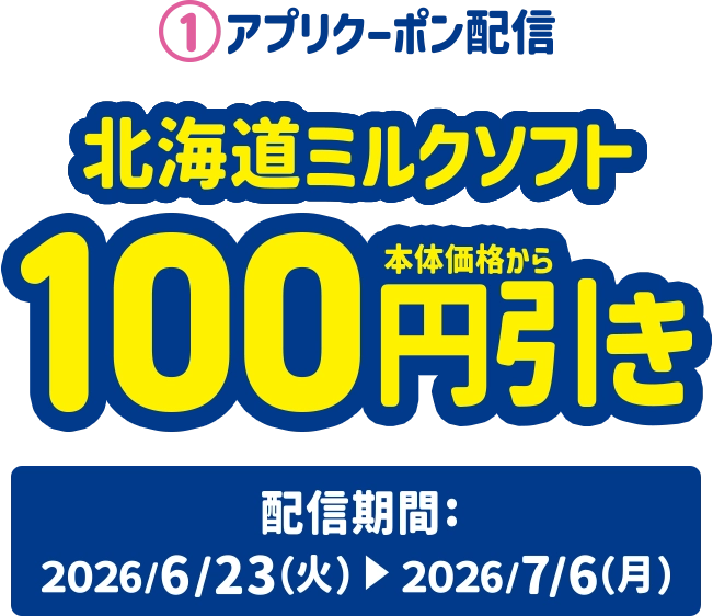 1.アプリクーポン配信 北海道ミルクソフト本体価格より100円引き 配信期間:2026/6/23(火)~2026/7/6(月)