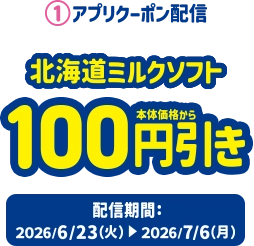 1.アプリクーポン配信 北海道ミルクソフト本体価格より100円引き 配信期間:2026/6/23(火)~2026/7/6(月)
