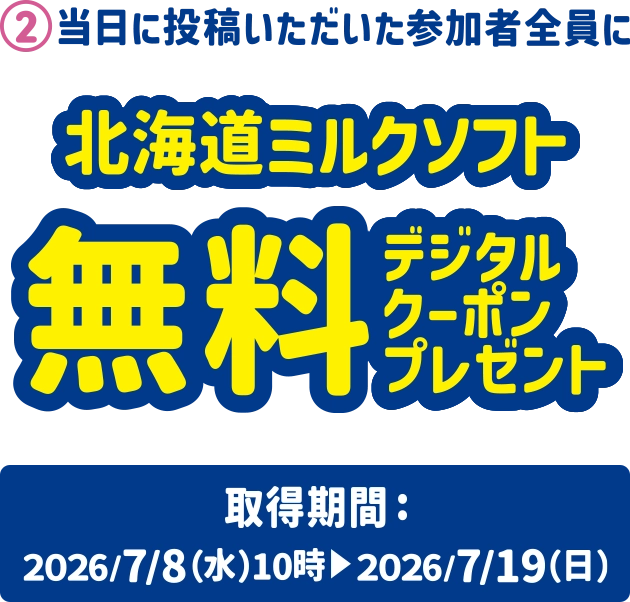 2.当日に投稿いただいた参加者全員に 北海道ミルクソフト無料デジタルクーポンプレゼント 取得期間:2026/7/8(水)10時~2026/7/19(日)