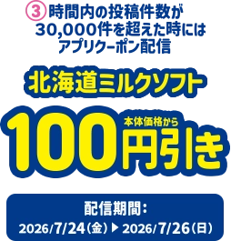 3.時間内の投稿件数が30,000件を超えた時にはアプリクーポン配信 北海道ミルクソフト本体価格から100円引き 配信期間:2026/7/24(金)~2026/7/26(日)