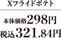 Xフライドポテト 本体価格298円 税込321.84円