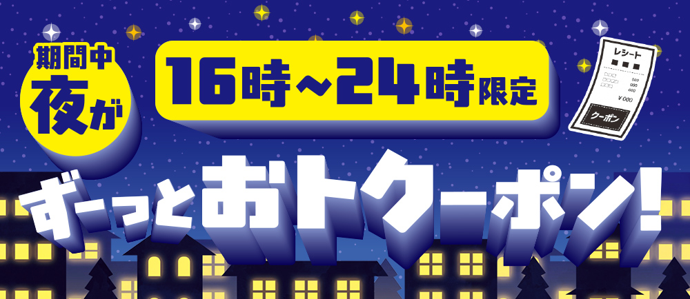 16時~24時限定 期間中夜がずーっとおトクーポン!