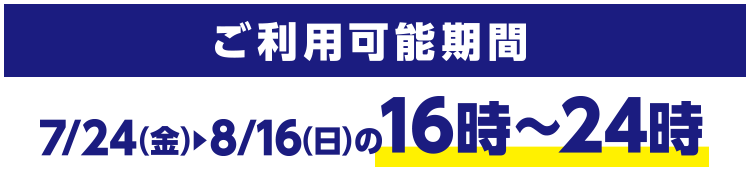 ご利用可能期間 7/24(金)~8/16(日)の16時~24時