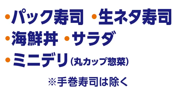 ・パック寿司※手巻き寿司は除く ・生ネタ寿司 ・海鮮丼 ・サラダ ・ミニデリ(丸カップ惣菜)