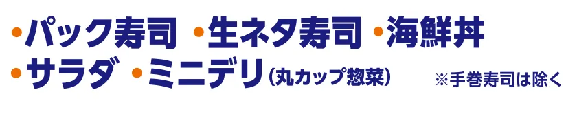 ・パック寿司※手巻き寿司は除く ・生ネタ寿司 ・海鮮丼 ・サラダ ・ミニデリ(丸カップ惣菜)