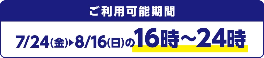 ご利用可能期間 7/24(金)~8/16(日)の16時~24時
