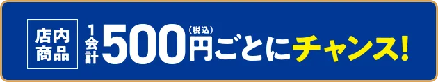 店内商品1会計500円(税込)ごとにチャンス！