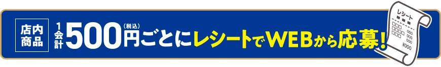 店内商品1会計500円(税込)ごとにレシートでWEBから応募！
