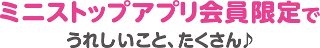 ミニストップアプリ会員限定でうれしいことたくさん♪