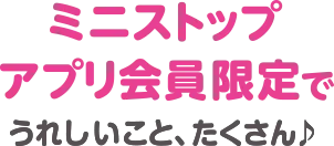 ミニストップアプリ会員限定でうれしいことたくさん♪