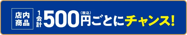 店内商品1会計500円(税込)ごとにチャンス！
