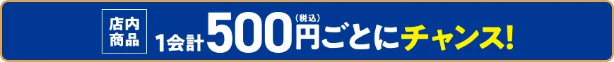 店内商品1会計500円(税込)ごとにチャンス！