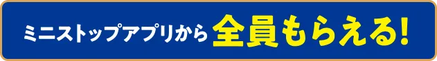 ミニストップアプリなら全員もらえる！