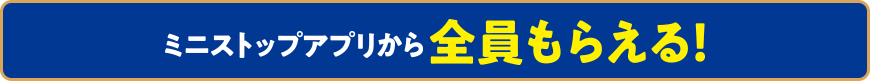 ミニストップアプリなら全員もらえる！