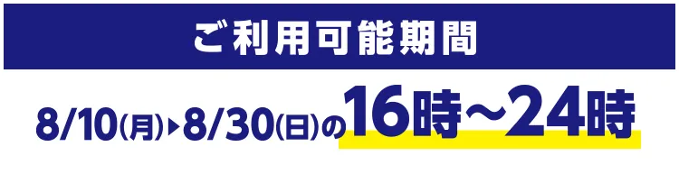 ご利用可能期間 8/10(月)~8/30(日)の16時~24時