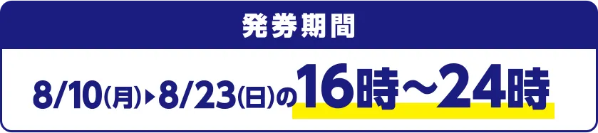 発券期間 8/10(月)~8/23(日)の16時~24時