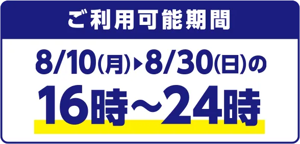 ご利用可能期間 8/10(月)~8/30(日)の16時~24時