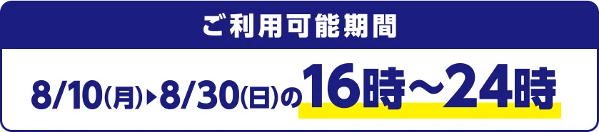 ご利用可能期間 8/10(月)~8/30(日)の16時~24時