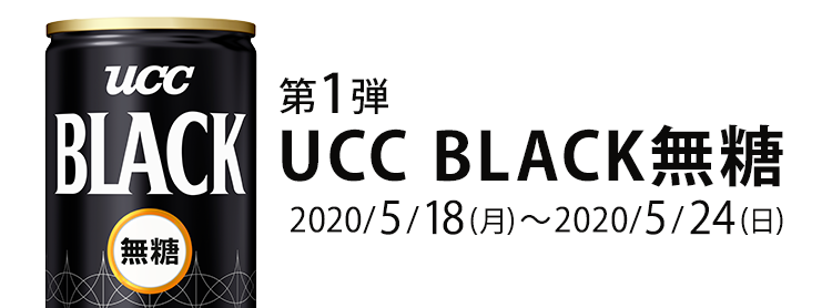 第一弾　UCC BLACK無糖 2020/5/18(月)～2020/5/24(日)