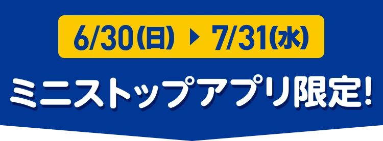6/30(日)~7/25(木) ミニストップアプリ限定！