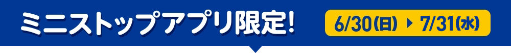 6/30(日)~7/25(木) ミニストップアプリ限定！