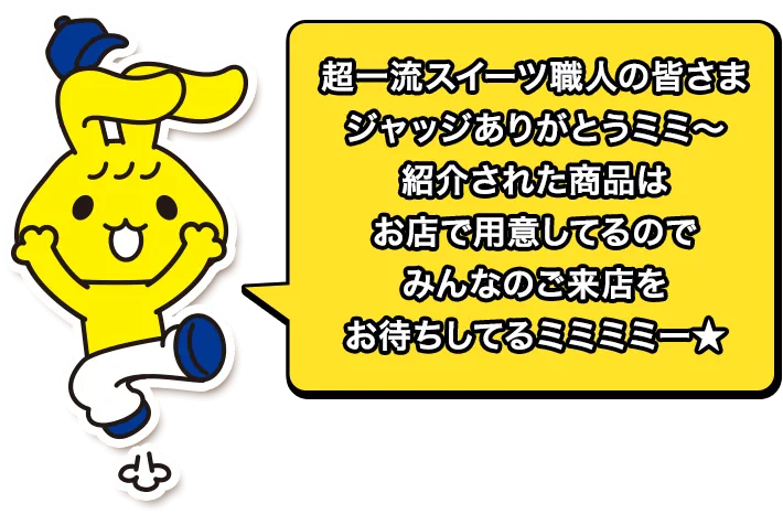 超一流スイーツ職人の皆さまジャッジありがとうミミ～紹介された商品はお店で用意してるのでみんなのご来店をお待ちしてるミミミミー★