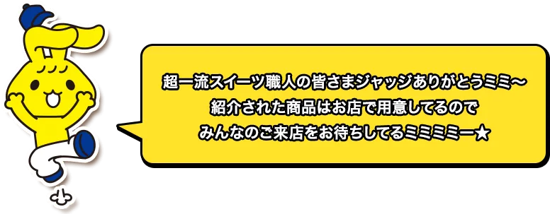 超一流スイーツ職人の皆さまジャッジありがとうミミ～紹介された商品はお店で用意してるのでみんなのご来店をお待ちしてるミミミミー★