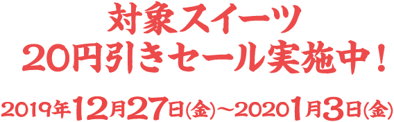 対象スイーツ20円引きセール実施中！2019年12月27日(金)～2020年1月3日(金)