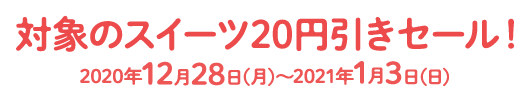 対象スイーツ20円引きセール実施中！2020年12月28日(月)～2020年1月3日(日)