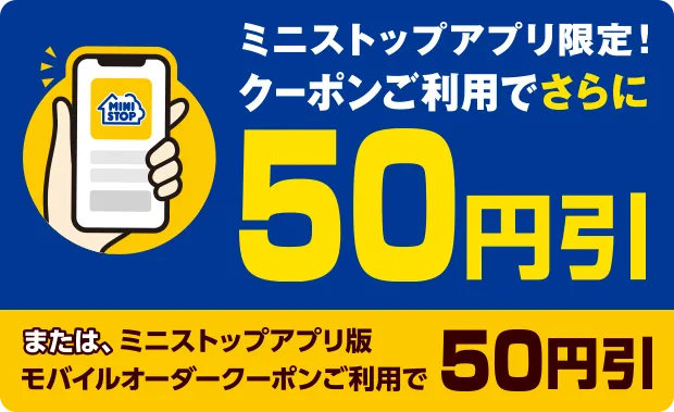ミニストップアプリ限定！クーポンご利用でさらに50円引き または、ミニストップアプリ版モバイルオーダークーポンをご利用で50円引き