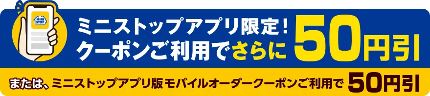 ミニストップアプリ限定！クーポンご利用でさらに50円引き または、ミニストップアプリ版モバイルオーダークーポンをご利用で50円引き