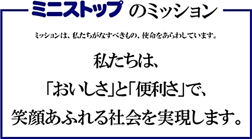 ミニストップのミッション ミッションは、私たちがなすべきもの、使命をあらわしています。 私たちは、「おいしさ」と「便利さ」で、笑顔あふれる社会を実現します。
