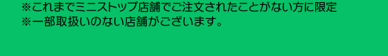 ※これまでミニストップ店舗でご注文されたことがない方に限定※一部取扱いのない店舗がございます