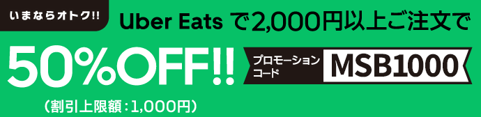 いまならオトク！！Uber Eatsで2,000円以上ご注文で50％OFF！！（割引上限額：1,000円）【プロモーションコード：MSB1000】