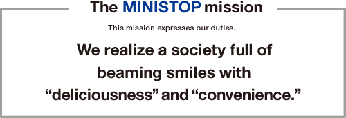 The MINISTOP mission This mission expresses our duties. We realize a society full of beaming smiles with "deliciousness" and "convenience."
