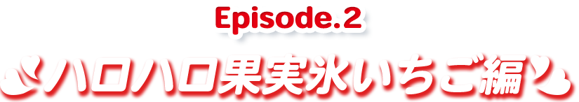 Episode.1 ハロハロ果実氷いちご編