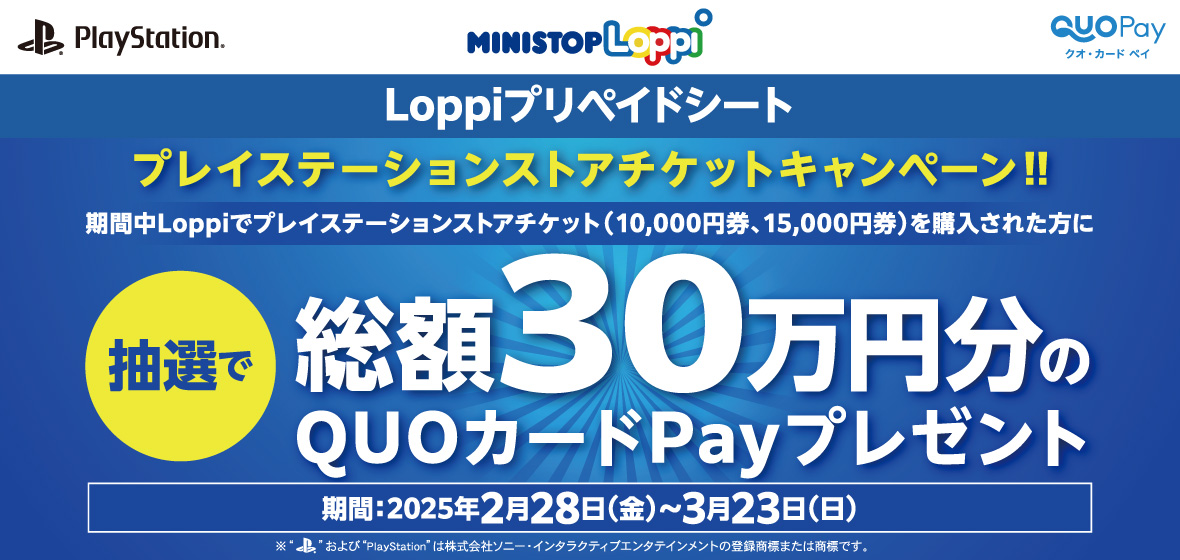 プレイステーションストアチケットキャンペーン！ 期間中Loppiでプレイステーションストアチケット(10,000円券、15,000円券)を購入された方に抽選で総額30万円分のQUOカードPayプレゼント 期間：2025年2月28日(金)~3月23日(日)