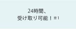 24時間、受け取り可能!