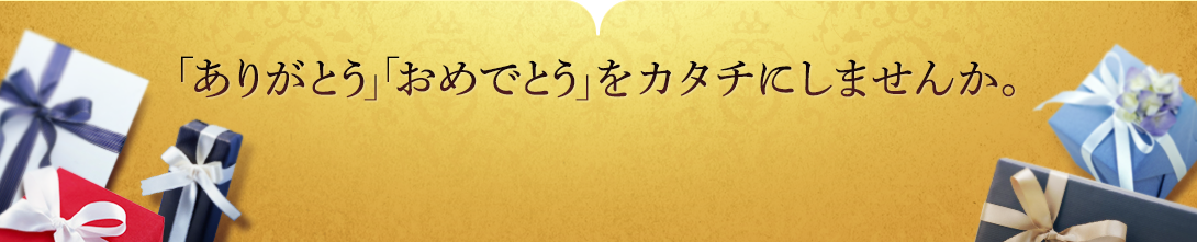 「ありがとう」「おめでとう」をカタチにしませんか。