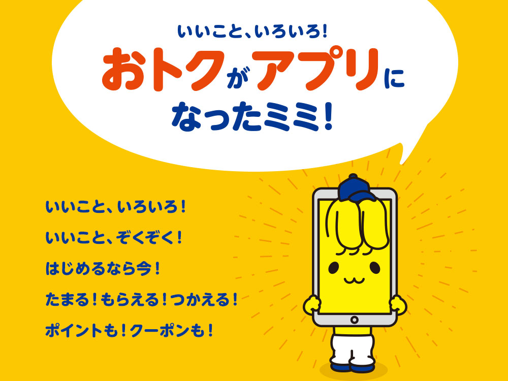 いいこと、いろいろ！おトクがアプリになったミミ！いいこと、いろいろ！いいこと、ぞくぞく！はじめるなら今！たまる！もらえる！つかえる！ポイントも！クーポンも！