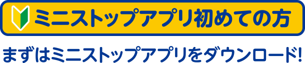 ミニストップアプリ初めての方 まずはミニストップアプリをダウンロード！