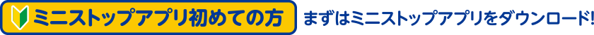 ミニストップアプリ初めての方 まずはミニストップアプリをダウンロード！