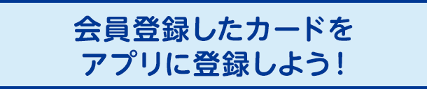 会員登録したカードをアプリに登録しよう！